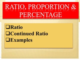 RATIO, PROPORTION &
PERCENTAGE
Ratio
Continued Ratio
Examples
 