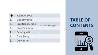 TABLE OF
CONTENTS
Ratio Analysis
1. Liquidity ratio
2. Profitability ratio
3. Solvency ratio
4. Earning ratio
5. Case Study
6. Conclusion
And their types
 