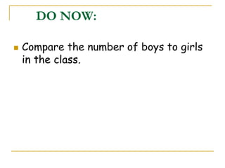 DO NOW:
 Compare the number of boys to girls
in the class.
 