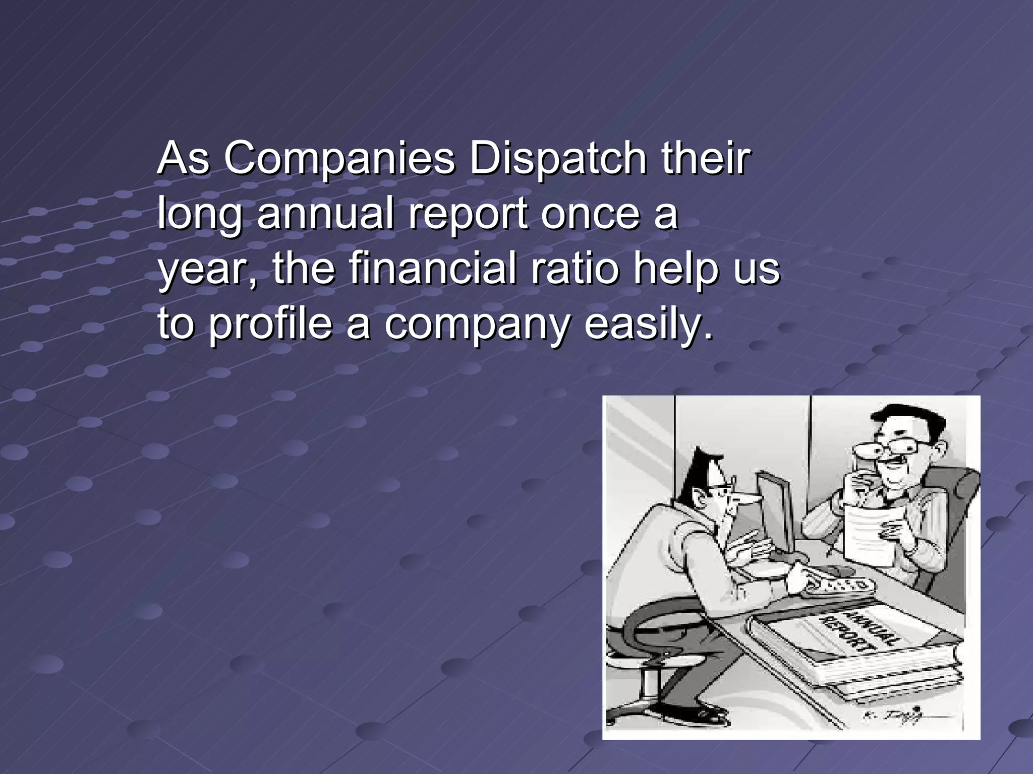 As Companies Dispatch their long annual report once a year, the financial ratio help us to profile a company easily. 