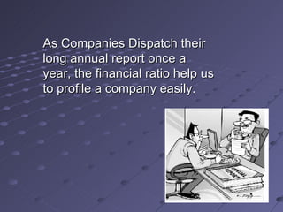 As Companies Dispatch their long annual report once a year, the financial ratio help us to profile a company easily. 