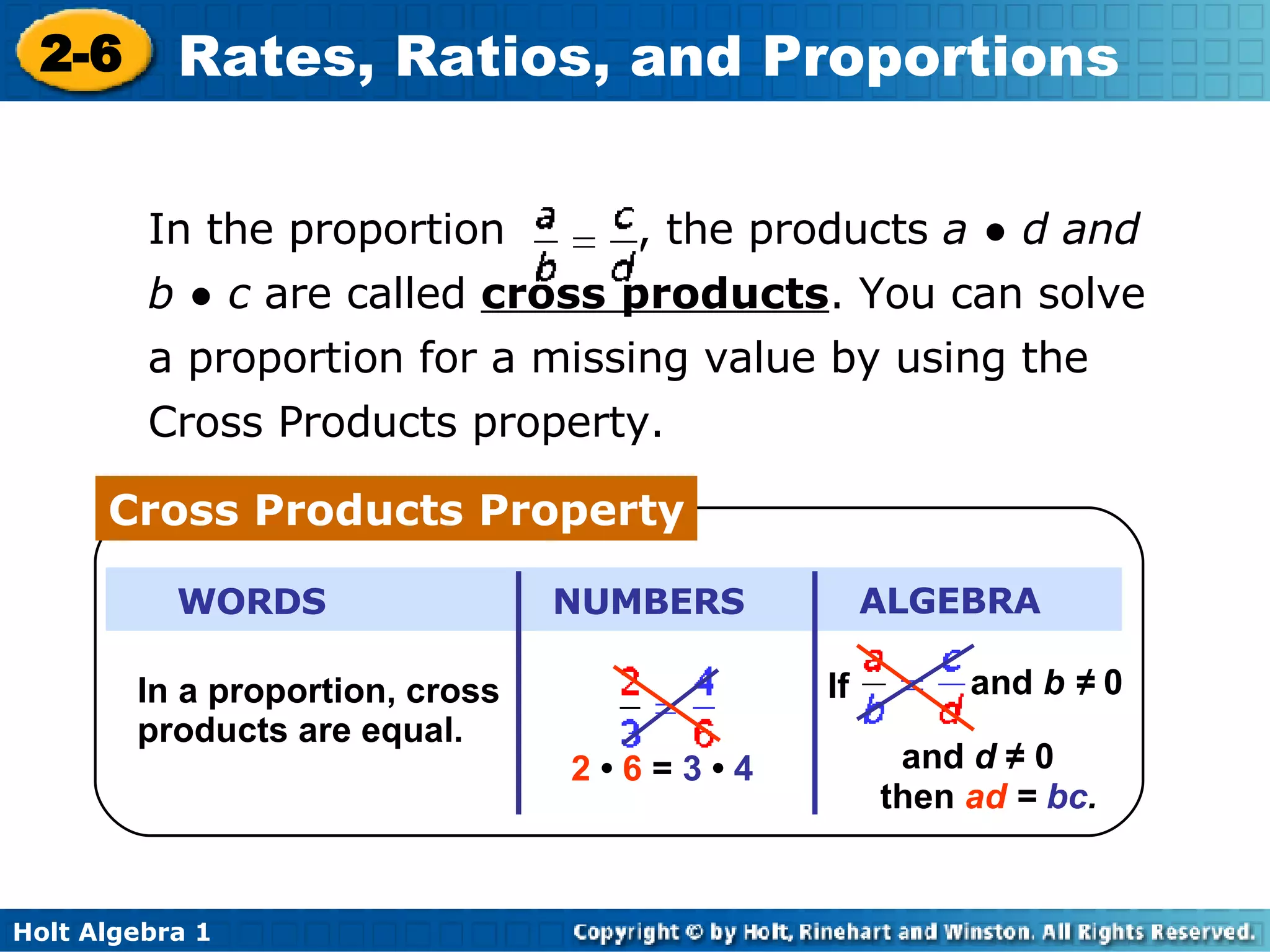 In the proportion  , the products  a  •   d and b  •   c  are called  cross products . You can solve a proportion for a missing value by using the Cross Products property.  Cross Products Property In a proportion, cross products are equal.  WORDS NUMBERS ALGEBRA 2  •  6  =  3  •  4 If and  b ≠  0   and  d  ≠ 0 then  ad  =   bc .   