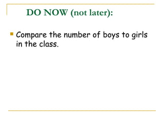 DO NOW (not later): 
 Compare the number of boys to girls 
in the class. 
 