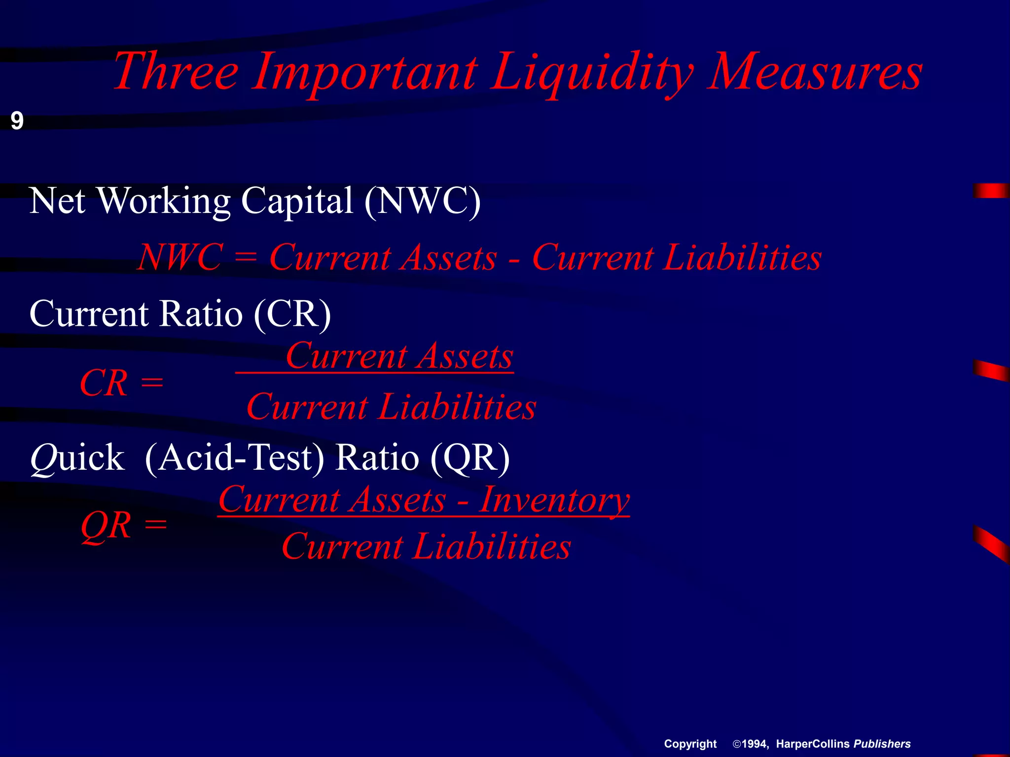 Three Important Liquidity Measures
Net Working Capital (NWC)
NWC = Current Assets - Current Liabilities
Current Ratio (CR)
Current Assets
CR =
Current Liabilities
Quick (Acid-Test) Ratio (QR)
Current Assets - Inventory
QR =
Current Liabilities
9
1994, HarperCollins Publishers
Copyright
 
