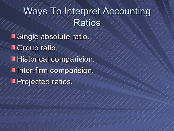 Ways To Interpret Accounting Ratios <ul><li>Single absolute ratio. </li></ul><ul><li>Group ratio. </li></ul><ul><li>Histor...