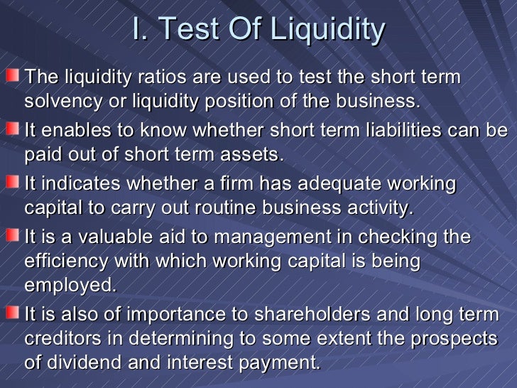 I. Test Of Liquidity <ul><li>The liquidity ratios are used to test the short term solvency or liquidity position of the bu...