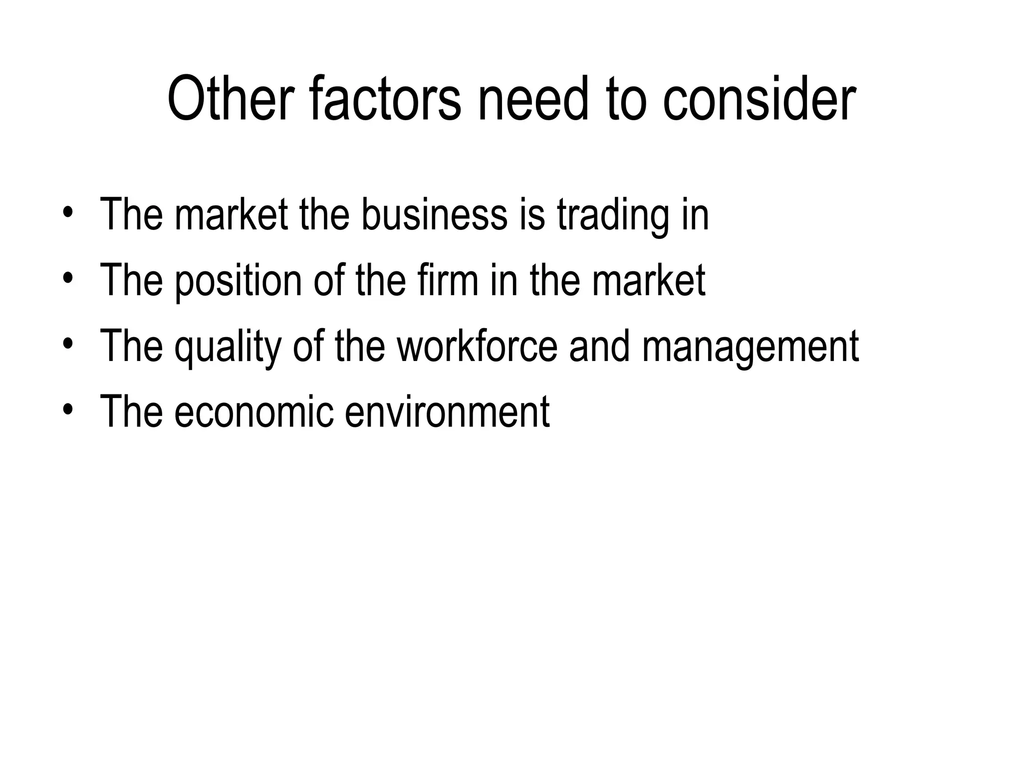 Other factors need to consider The market the business is trading in The position of the firm in the market The quality of the workforce and management  The economic environment  