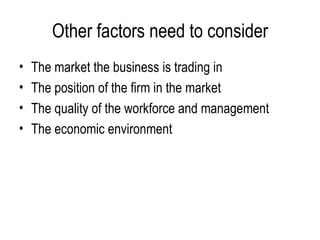 Other factors need to consider The market the business is trading in The position of the firm in the market The quality of the workforce and management  The economic environment  