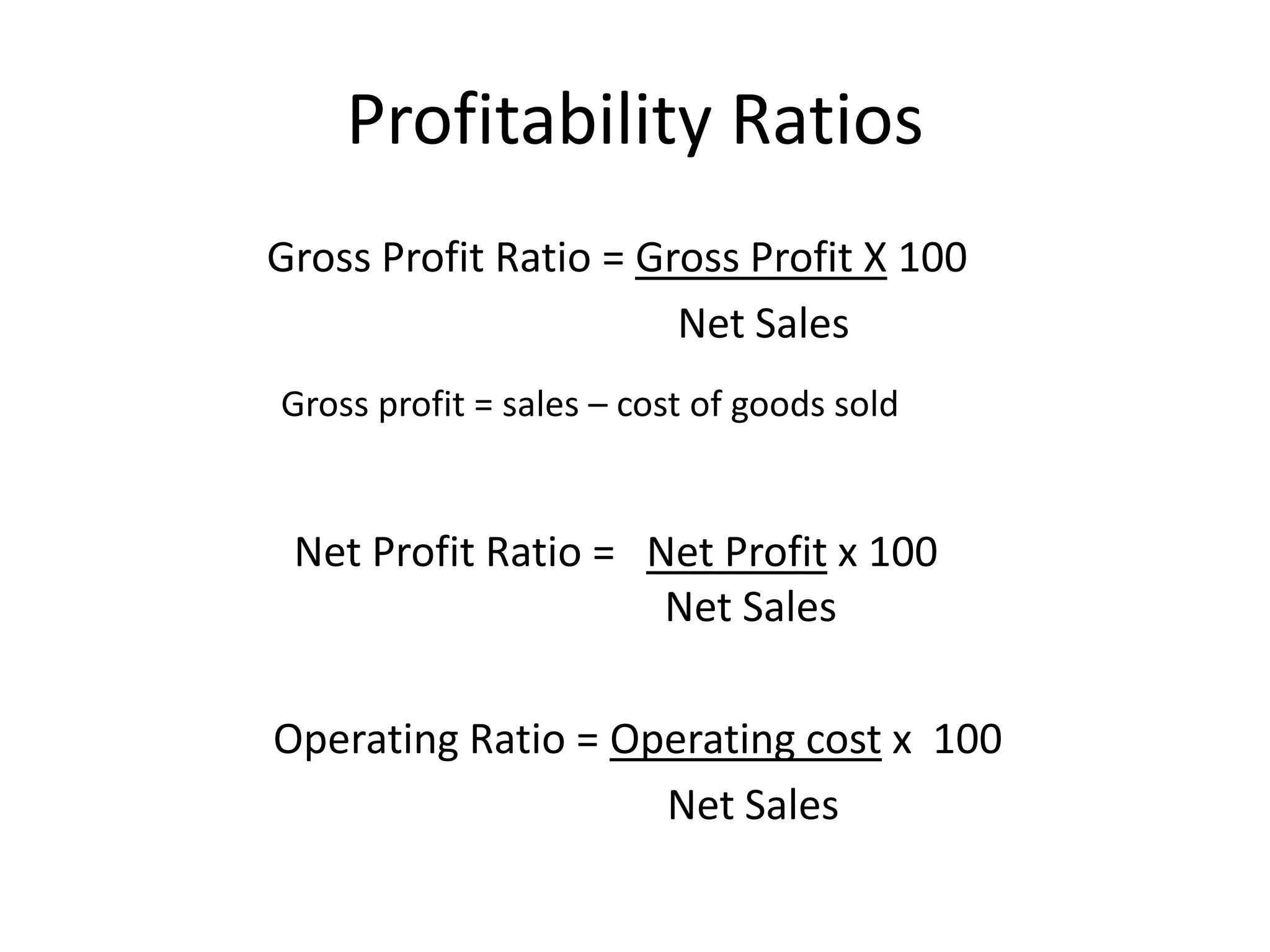 Profitability Ratios
Gross Profit Ratio = Gross Profit X 100
Net Sales
Gross profit = sales – cost of goods sold
Net Profit Ratio = Net Profit x 100
Net Sales
Operating Ratio = Operating cost x 100
Net Sales
 