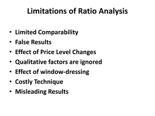 Limitations of Ratio Analysis
• Limited Comparability
• False Results
• Effect of Price Level Changes
• Qualitative factors are ignored
• Effect of window-dressing
• Costly Technique
• Misleading Results
 