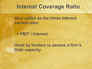 Interest Coverage Ratio Also called as the times interest earned ratio: = PBIT / Interest Used by lenders to assess a firm’s Debt capacity 