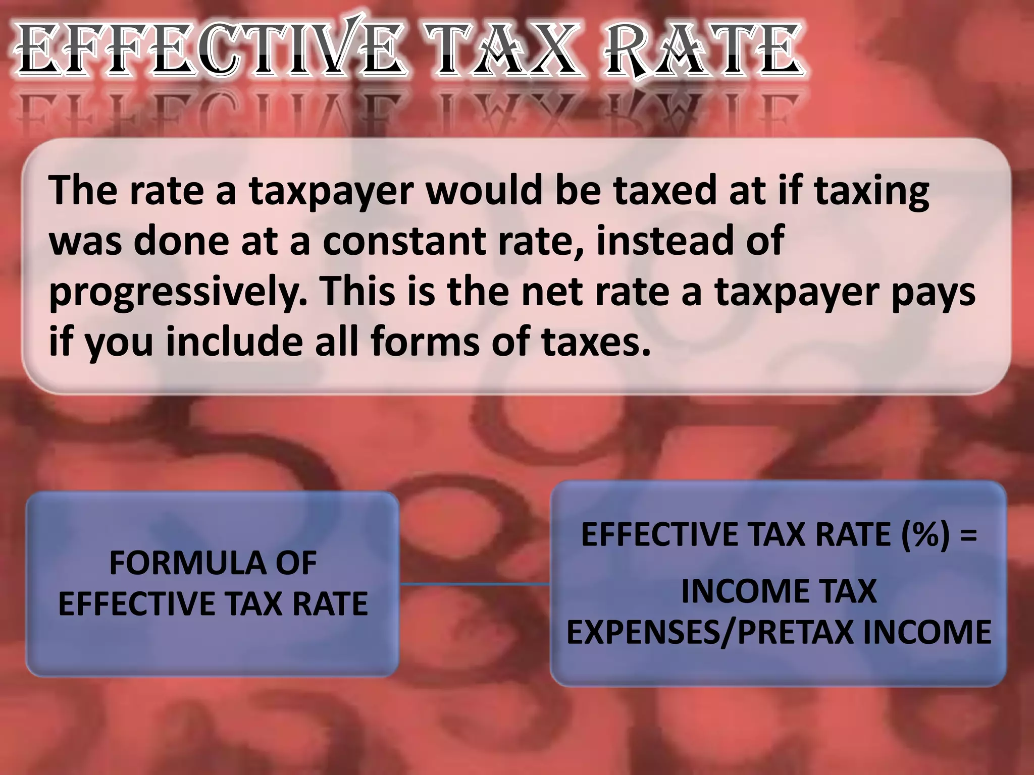 The rate a taxpayer would be taxed at if taxing
was done at a constant rate, instead of
progressively. This is the net rate a taxpayer pays
if you include all forms of taxes.



                             EFFECTIVE TAX RATE (%) =
   FORMULA OF
EFFECTIVE TAX RATE                INCOME TAX
                            EXPENSES/PRETAX INCOME
 