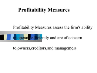 Profitability Measures


Profitability Measures assess the firm's ability

to operate efficiently and are of concern

to,owners,creditors,and management
 