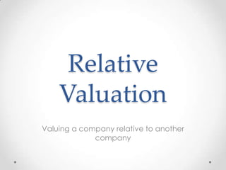 Relative
Valuation
Valuing a company relative to another
company
 