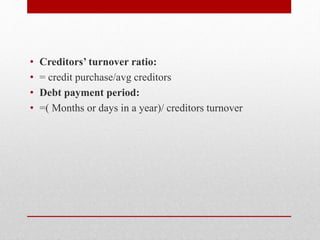 • Creditors’ turnover ratio:
• = credit purchase/avg creditors
• Debt payment period:
• =( Months or days in a year)/ cred...