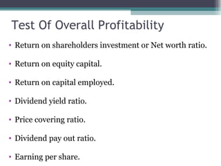 Test Of Overall Profitability
• Return on shareholders investment or Net worth ratio.
• Return on equity capital.
• Return on capital employed.
• Dividend yield ratio.
• Price covering ratio.
• Dividend pay out ratio.
• Earning per share.
 