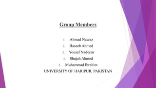 Group Members
1. Ahmad Nawaz
2. Haseeb Ahmed
3. Yousaf Nadeem
4. Shujah Ahmed
5. Muhammad Ibrahim
UNIVERSITY OF HARIPUR, PAKISTAN
 