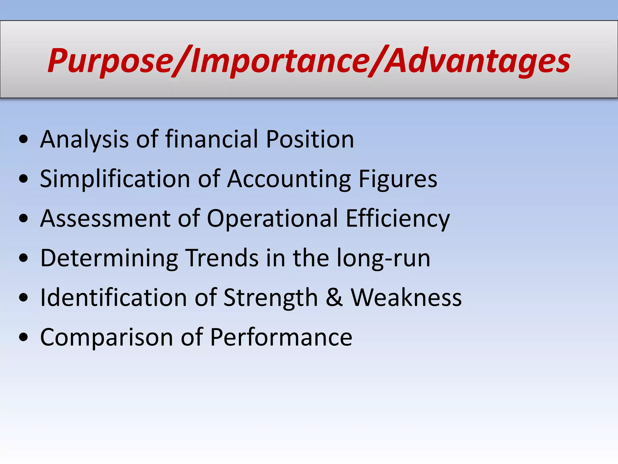 Purpose/Importance/Advantages
• Analysis of financial Position
• Simplification of Accounting Figures
• Assessment of Operational Efficiency
• Determining Trends in the long-run
• Identification of Strength & Weakness
• Comparison of Performance
 