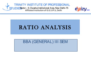 TRINITY INSTITUTE OF PROFESSIONAL
STUDIESSector – 9, DwarkaInstitutional Area, New Delhi-75
Affiliated Institution of G.G.S.IP.U, Delhi
RATIO ANALYSIS
BBA (GENERAL) III SEM
 