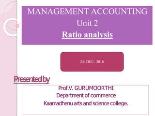 Presentedby
Prof.V. GURUMOORTHI
Department of commerce
Kaamadhenuarts and science college.
MANAGEMENT ACCOUNTING
Unit 2
Ratio analysis
24- DEC- 2016
 