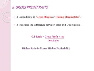 II.GROSSPROFITRATIO
 It is also know as “Gross Margin or Trading Margin Ratio”.
 It Indicates the difference between sales and Direct costs.
G.P Ratio = Gross Profit × 100
Net Sales
Higher Ratio Indicates Higher Profitability.
 