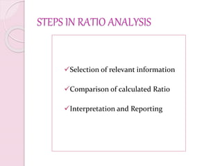 STEPS IN RATIO ANALYSIS
Selection of relevant information
Comparison of calculated Ratio
Interpretation and Reporting
 
