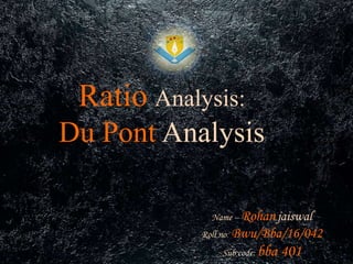 Ratio Analysis:
Du Pont Analysis
Name – Rohanjaiswal
Roll no: Bwu/Bba/16/042
Sub code: bba 401
 