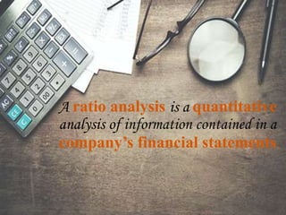 A ratio analysis is a quantitative
analysis of information contained in a
company’s financial statements.
 