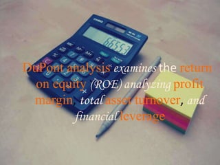 DuPont analysis examines the return
on equity (ROE) analyzing profit
margin, total asset turnover, and
financial leverage
 