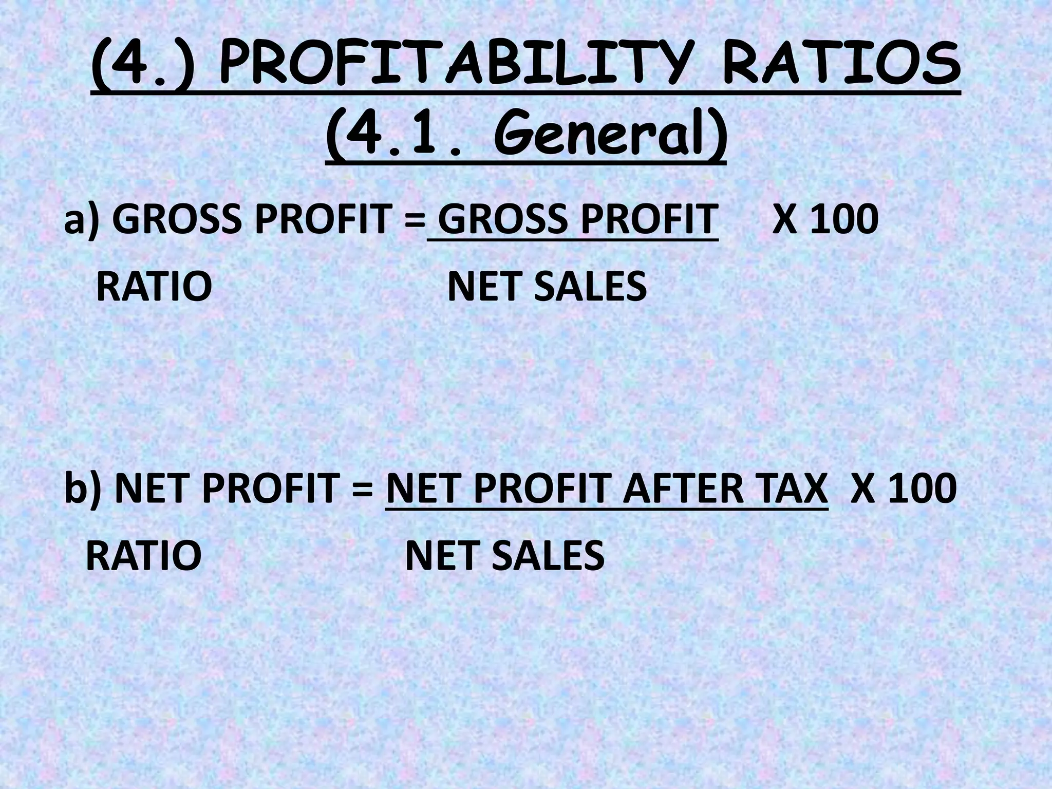 (4.) PROFITABILITY RATIOS
(4.1. General)
a) GROSS PROFIT = GROSS PROFIT X 100
RATIO NET SALES
b) NET PROFIT = NET PROFIT AFTER TAX X 100
RATIO NET SALES
 
