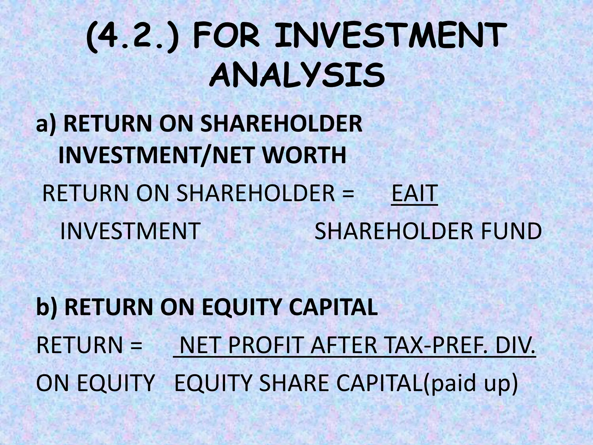 (4.2.) FOR INVESTMENT
ANALYSIS
a) RETURN ON SHAREHOLDER
INVESTMENT/NET WORTH
RETURN ON SHAREHOLDER = EAIT
INVESTMENT SHAREHOLDER FUND
b) RETURN ON EQUITY CAPITAL
RETURN = NET PROFIT AFTER TAX-PREF. DIV.
ON EQUITY EQUITY SHARE CAPITAL(paid up)
 