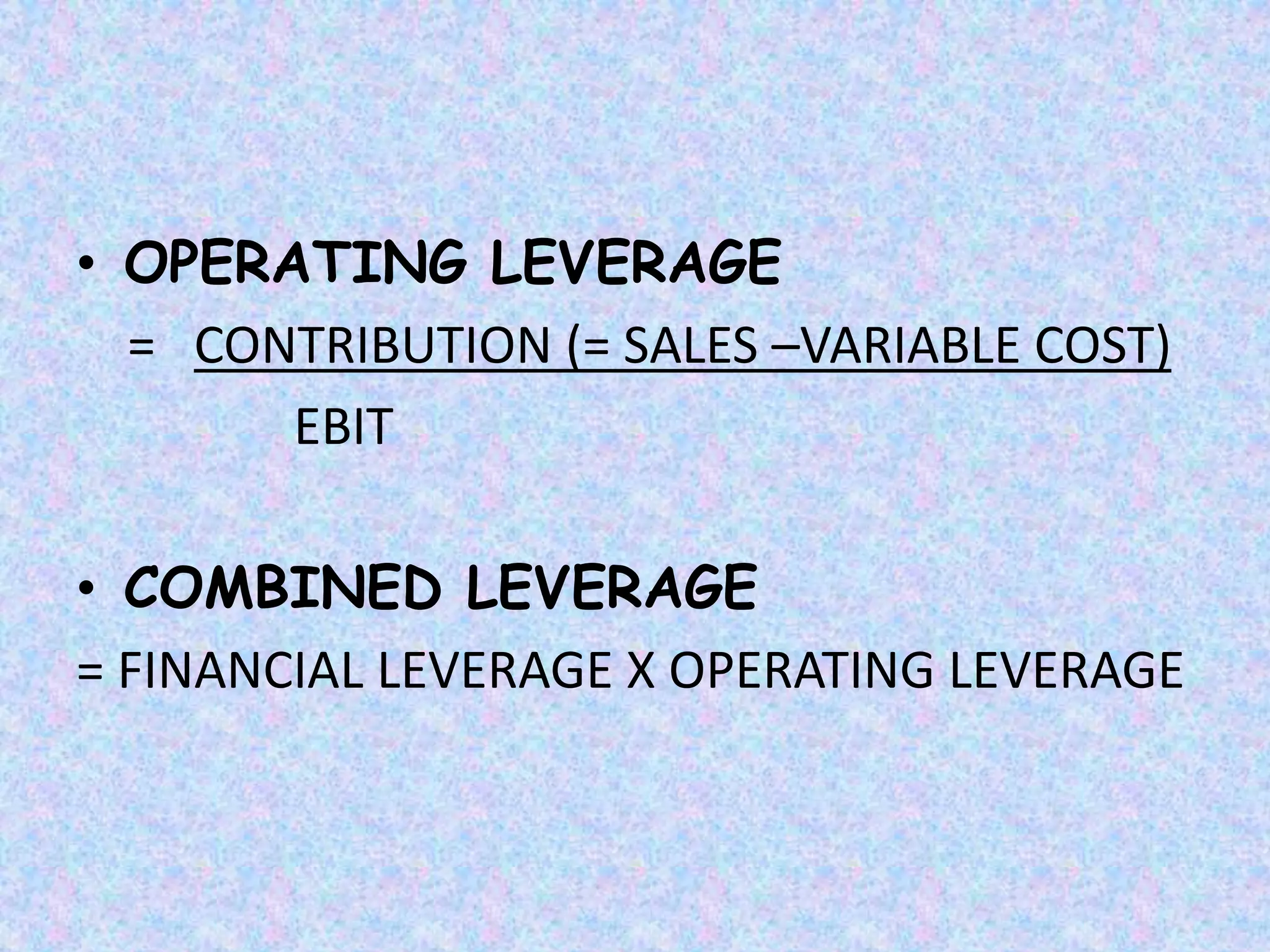 • OPERATING LEVERAGE
= CONTRIBUTION (= SALES –VARIABLE COST)
EBIT
• COMBINED LEVERAGE
= FINANCIAL LEVERAGE X OPERATING LEVERAGE
 