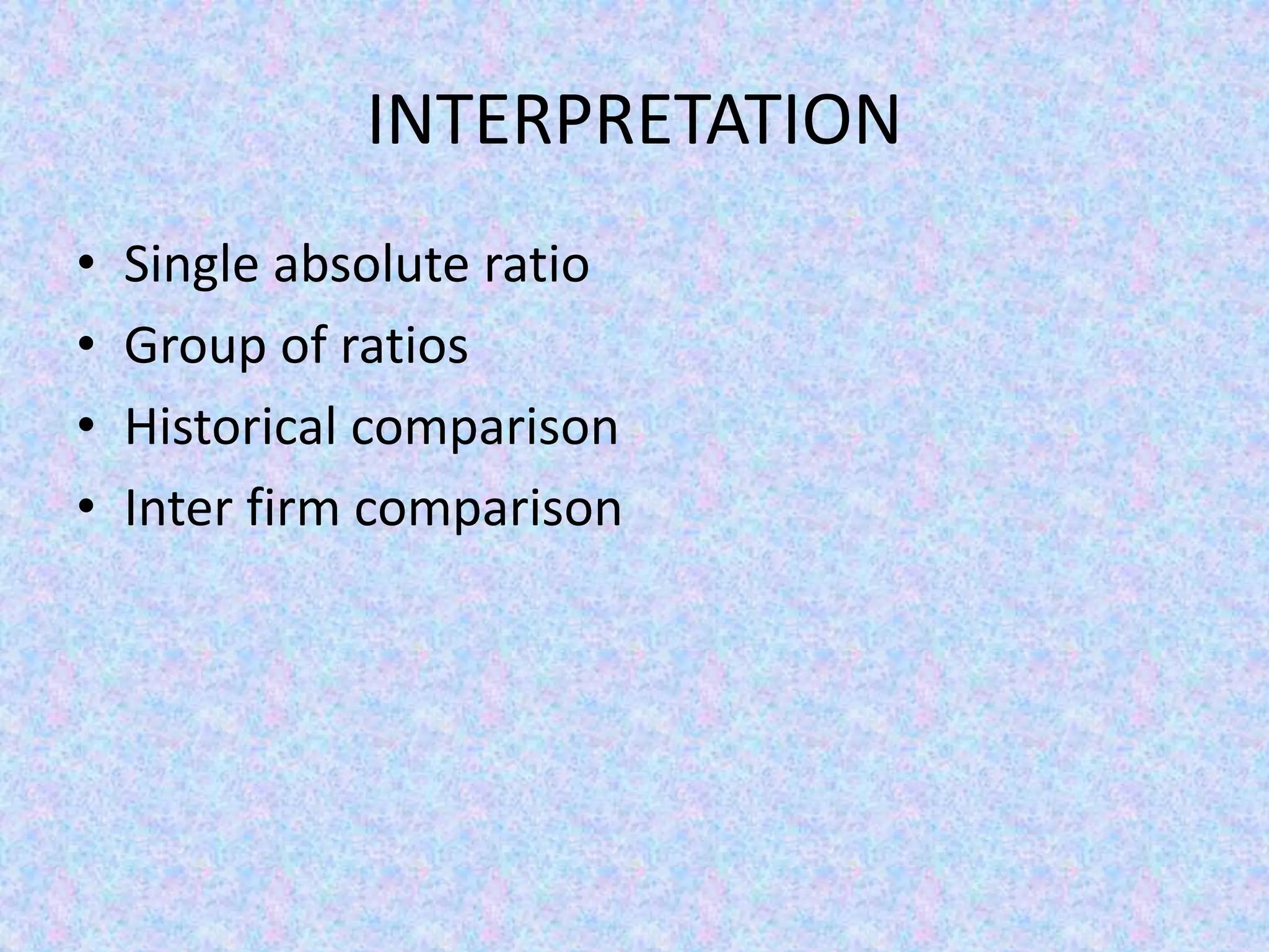 INTERPRETATION
• Single absolute ratio
• Group of ratios
• Historical comparison
• Inter firm comparison
 