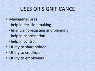 USES OR SIGNIFICANCE
• Managerial uses
- help in decision making
- financial forecasting and planning
- help in coordination
- help in control
• Utility to shareholder
• Utility to creditors
• Utility to employees
 