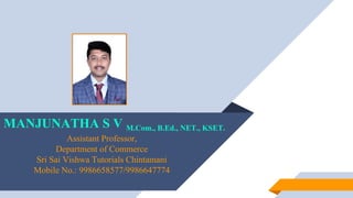 MANJUNATHA S V M.Com., B.Ed., NET., KSET.
Assistant Professor,
Department of Commerce
Sri Sai Vishwa Tutorials Chintamani
Mobile No.: 9986658577/9986647774
 