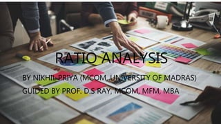 RATIO ANALYSIS
BY NIKHIL PRIYA (MCOM, UNIVERSITY OF MADRAS)
GUIDED BY PROF. D.S RAY, MCOM, MFM, MBA
 