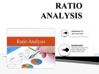 RATIO
ANALYSIS
Submitted To:
•DR. Shakeel Iqbal
Submitted By:
•Syed Irtiza Hussain (2232)
•Sunyia Rafique (1834)
•Hamza Altaf (3328)
 
