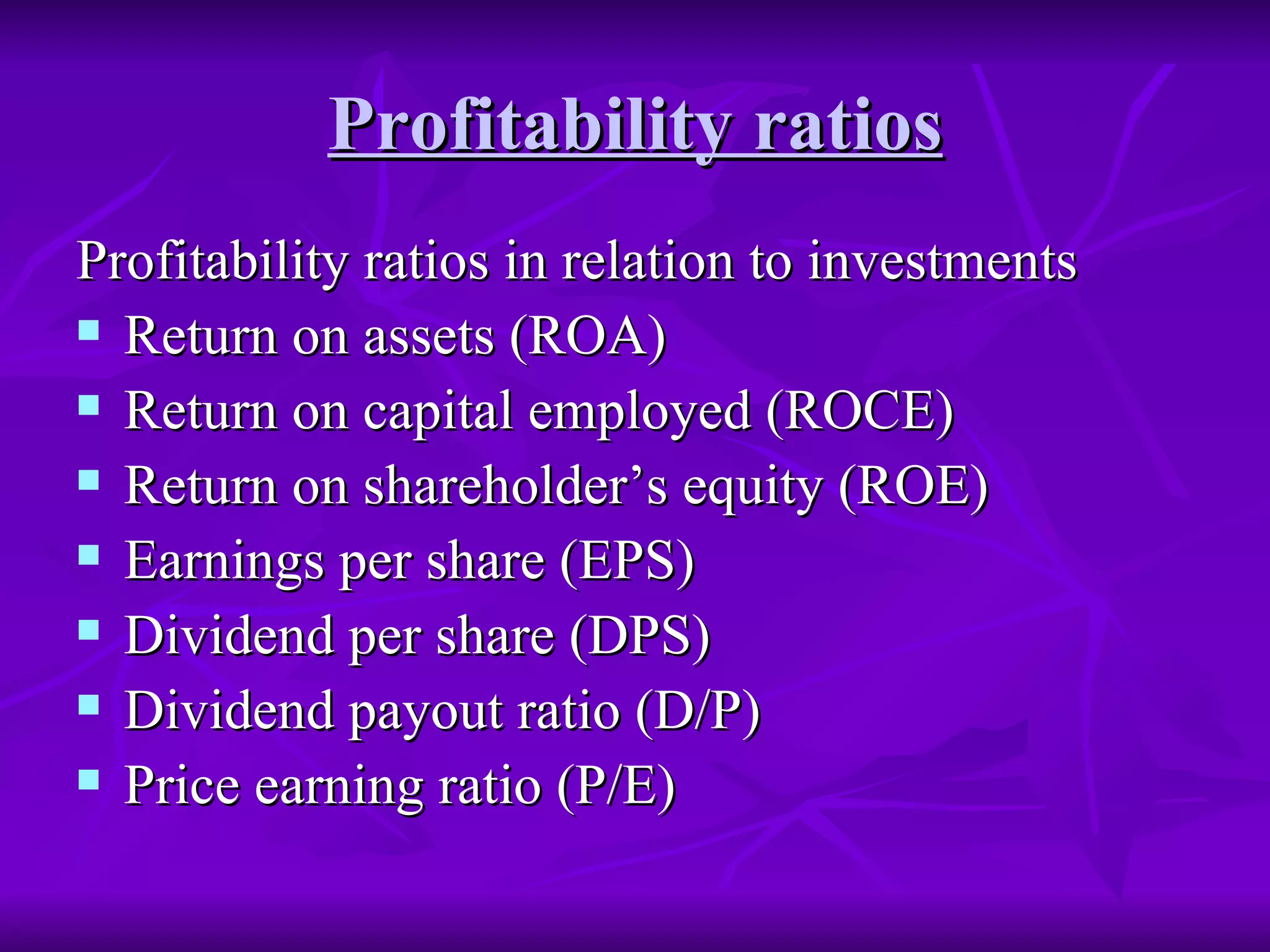 Profitability ratios
Profitability ratios
Profitability ratios in relation to investments
Profitability ratios in relation to investments
 Return on assets (ROA)
Return on assets (ROA)
 Return on capital employed (ROCE)
Return on capital employed (ROCE)
 Return on shareholder’s equity (ROE)
Return on shareholder’s equity (ROE)
 Earnings per share (EPS)
Earnings per share (EPS)
 Dividend per share (DPS)
Dividend per share (DPS)
 Dividend payout ratio (D/P)
Dividend payout ratio (D/P)
 Price earning ratio (P/E)
Price earning ratio (P/E)
 