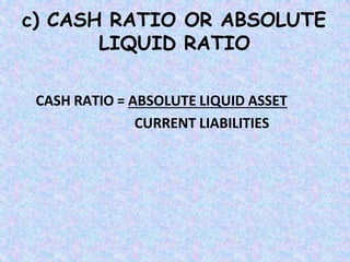 c) CASH RATIO OR ABSOLUTE
LIQUID RATIO
CASH RATIO = ABSOLUTE LIQUID ASSET
CURRENT LIABILITIES
 