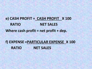 e) CASH PROFIT = CASH PROFIT X 100
RATIO NET SALES
Where cash profit = net profit + dep.
f) EXPENSE =PARTICULAR EXPENSE X 100
RATIO NET SALES
 