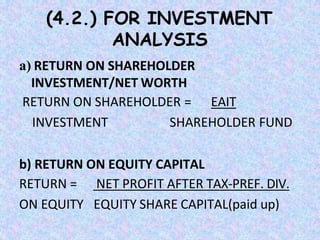 (4.2.) FOR INVESTMENT
ANALYSIS
a) RETURN ON SHAREHOLDER
INVESTMENT/NET WORTH
RETURN ON SHAREHOLDER = EAIT
INVESTMENT SHAREHOLDER FUND
b) RETURN ON EQUITY CAPITAL
RETURN =
ON EQUITY
NET PROFIT AFTER TAX-PREF. DIV.
EQUITY SHARE CAPITAL(paid up)
 