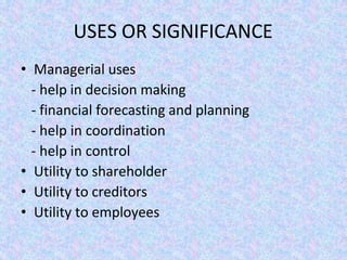 USES OR SIGNIFICANCE
• Managerial uses
- help in decision making
- financial forecasting and planning
- help in coordination
- help in control
• Utility to shareholder
• Utility to creditors
• Utility to employees
 