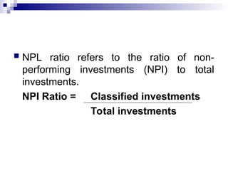  NPL ratio refers to the ratio of non-
performing investments (NPI) to total
investments.
NPI Ratio = Classified investments
Total investments
 