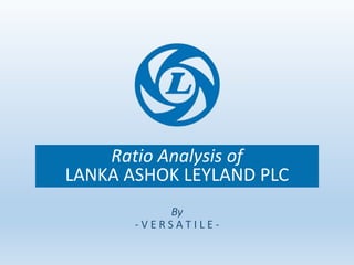 Ratio Analysis of
LANKA ASHOK LEYLAND PLC
By
- V E R S A T I L E -
 