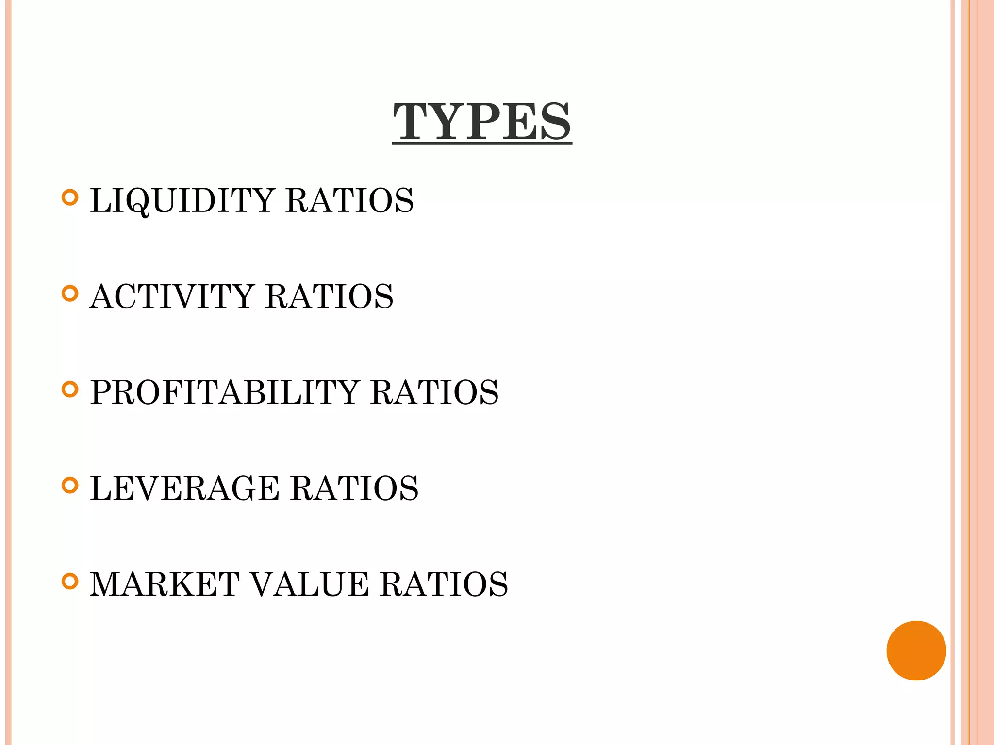 TYPES
 LIQUIDITY RATIOS
 ACTIVITY RATIOS
 PROFITABILITY RATIOS
 LEVERAGE RATIOS
 MARKET VALUE RATIOS
 