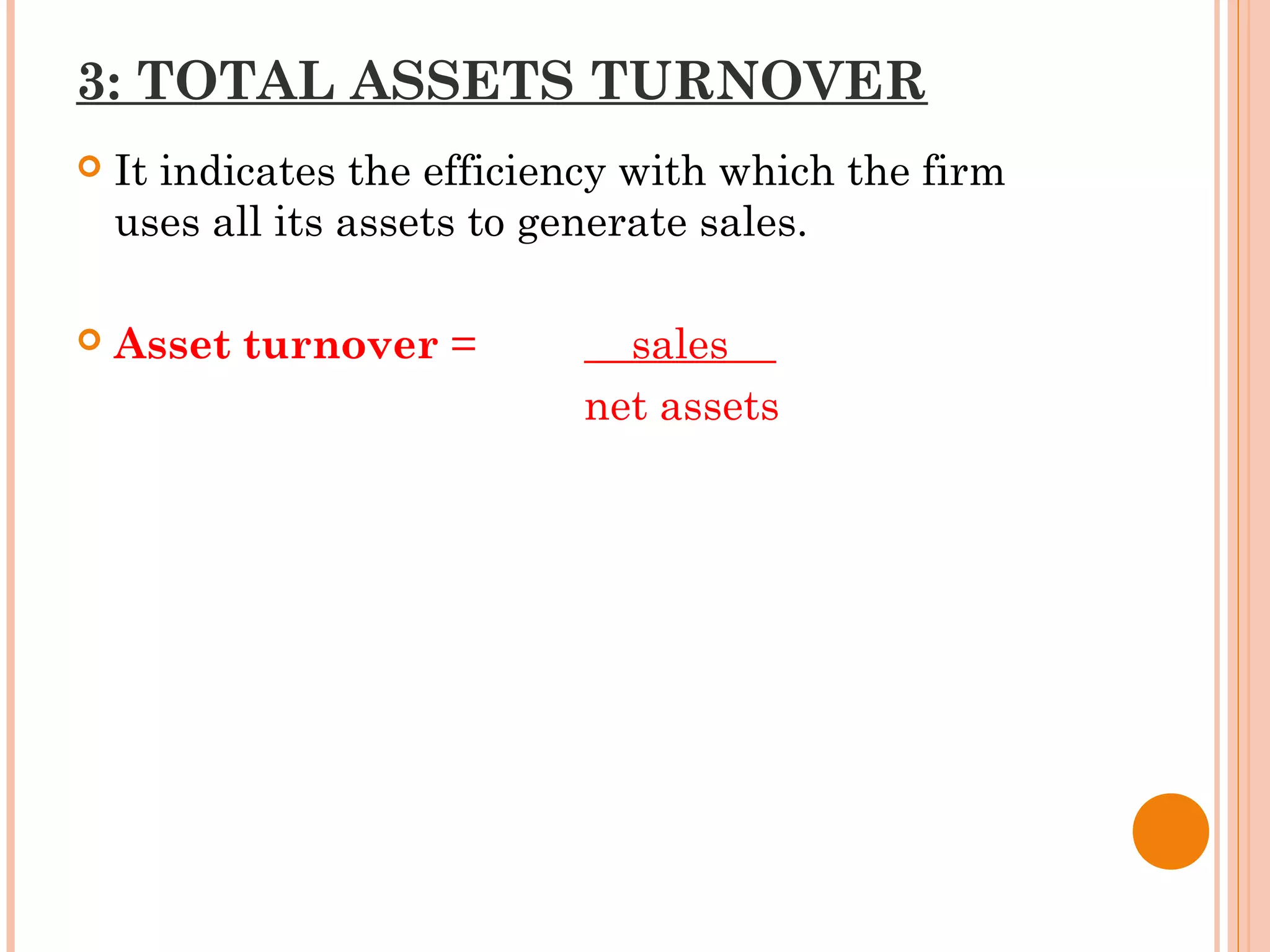 3: TOTAL ASSETS TURNOVER
 It indicates the efficiency with which the firm
uses all its assets to generate sales.
 Asset turnover = sales
net assets
 