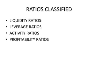 RATIOS CLASSIFIED
• LIQUIDITY RATIOS
• LEVERAGE RATIOS
• ACTIVITY RATIOS
• PROFITABILITY RATIOS
 