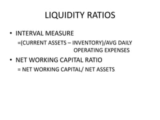 LIQUIDITY RATIOS
• INTERVAL MEASURE
=(CURRENT ASSETS – INVENTORY)/AVG DAILY
OPERATING EXPENSES
• NET WORKING CAPITAL RATIO
= NET WORKING CAPITAL/ NET ASSETS
 