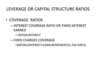 LEVERAGE OR CAPITAL STRUCTURE RATIOS
• COVERAGE RATIOS
– INTEREST COVERAGE RATIO OR TIMES INTEREST
EARNED
= EBITDA/INTEREST
– FIXED CHARGES COVERAGE
=EBITDA/(INTEREST+(LOAN REPAYMENT/(1-TAX RATE))
 