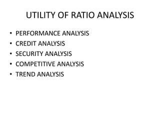 UTILITY OF RATIO ANALYSIS
• PERFORMANCE ANALYSIS
• CREDIT ANALYSIS
• SECURITY ANALYSIS
• COMPETITIVE ANALYSIS
• TREND ANALYSIS
 